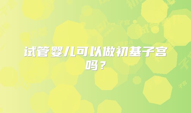 试管婴儿可以做初基子宫吗？