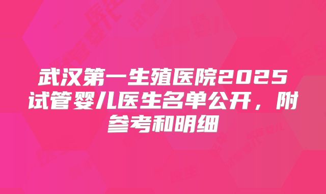 武汉第一生殖医院2025试管婴儿医生名单公开，附参考和明细