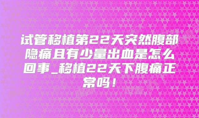 试管移植第22天突然腹部隐痛且有少量出血是怎么回事_移植22天下腹痛正常吗！