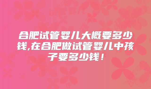 合肥试管婴儿大概要多少钱,在合肥做试管婴儿中孩子要多少钱！