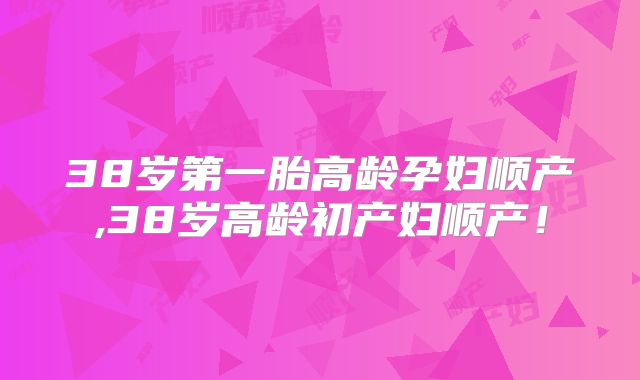 38岁第一胎高龄孕妇顺产,38岁高龄初产妇顺产！