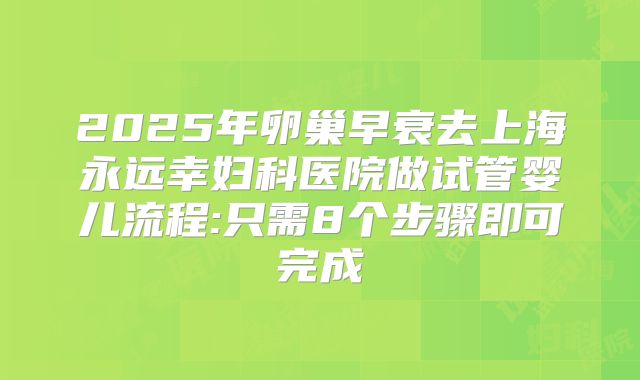 2025年卵巢早衰去上海永远幸妇科医院做试管婴儿流程:只需8个步骤即可完成