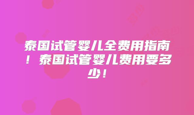 泰国试管婴儿全费用指南！泰国试管婴儿费用要多少！