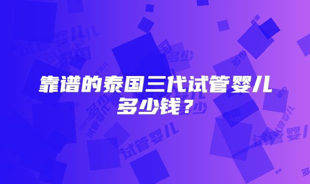 靠谱的泰国三代试管婴儿多少钱？
