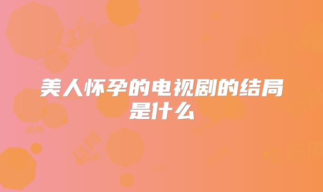 美人怀孕的电视剧的结局是什么