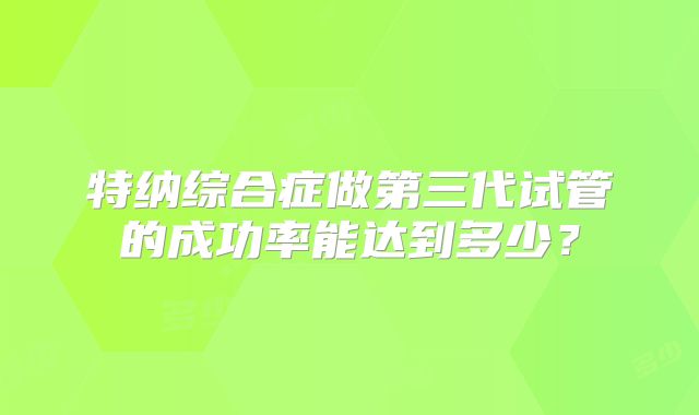 特纳综合症做第三代试管的成功率能达到多少?