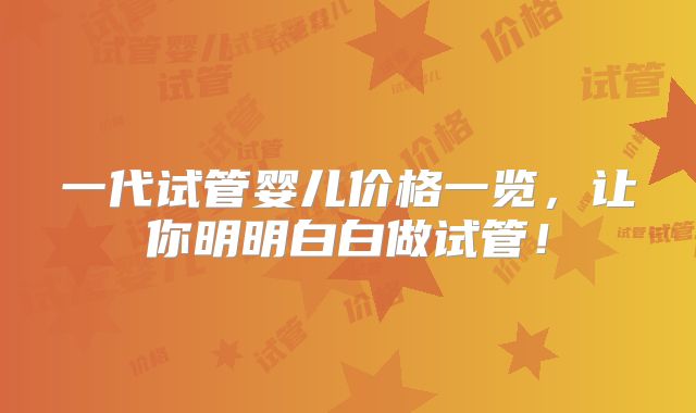 一代试管婴儿价格一览，让你明明白白做试管！