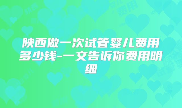 陕西做一次试管婴儿费用多少钱-一文告诉你费用明细