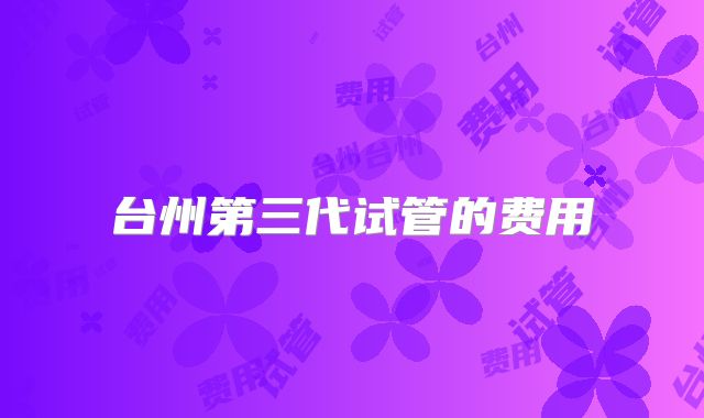 台州第三代试管的费用