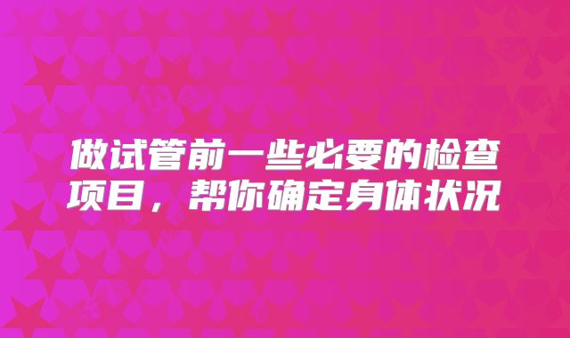 做试管前一些必要的检查项目，帮你确定身体状况