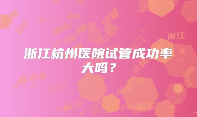 浙江杭州医院试管成功率大吗？