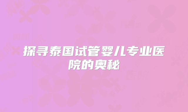 探寻泰国试管婴儿专业医院的奥秘