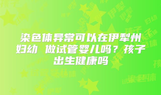 染色体异常可以在伊犁州妇幼 做试管婴儿吗?孩子出生健康吗