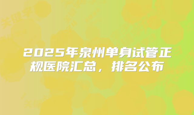 2025年泉州单身试管正规医院汇总，排名公布