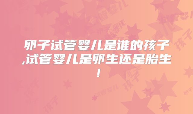 卵子试管婴儿是谁的孩子,试管婴儿是卵生还是胎生!