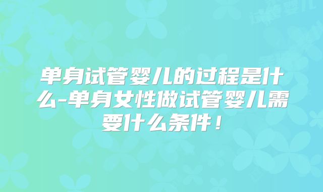 单身试管婴儿的过程是什么-单身女性做试管婴儿需要什么条件!