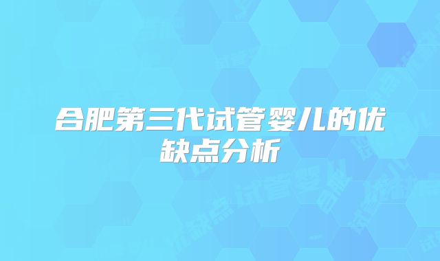 合肥第三代试管婴儿的优缺点分析