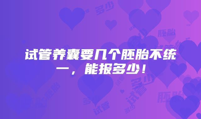 试管养囊要几个胚胎不统一，能报多少！