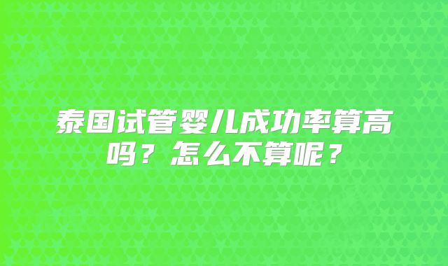 泰国试管婴儿成功率算高吗？怎么不算呢？