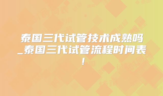 泰国三代试管技术成熟吗_泰国三代试管流程时间表！
