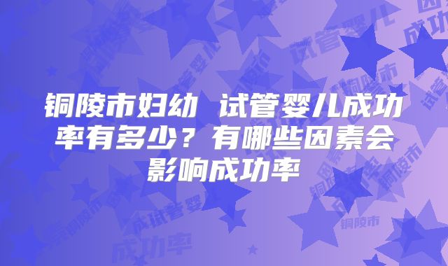 铜陵市妇幼 试管婴儿成功率有多少？有哪些因素会影响成功率