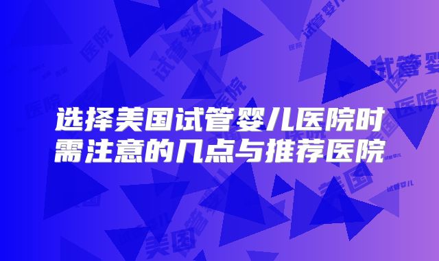 选择美国试管婴儿医院时需注意的几点与推荐医院