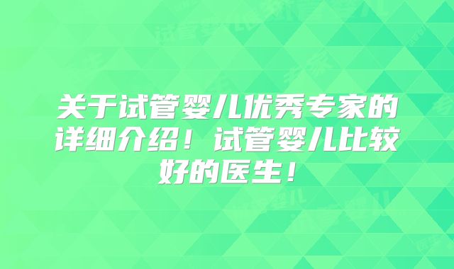 关于试管婴儿优秀专家的详细介绍！试管婴儿比较好的医生！