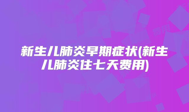 新生儿肺炎早期症状(新生儿肺炎住七天费用)