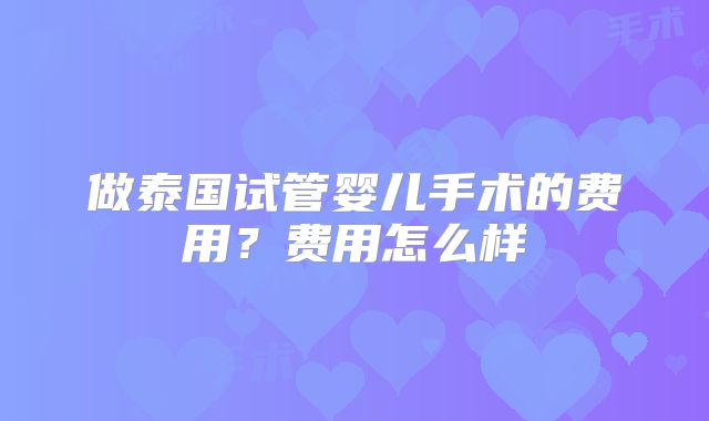 做泰国试管婴儿手术的费用？费用怎么样