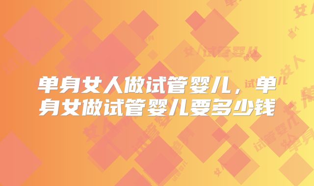 单身女人做试管婴儿，单身女做试管婴儿要多少钱