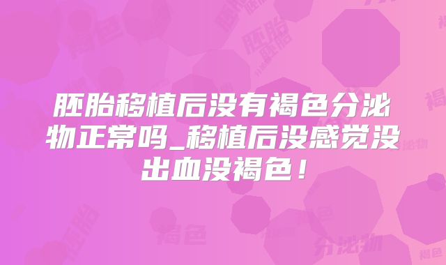 胚胎移植后没有褐色分泌物正常吗_移植后没感觉没出血没褐色！