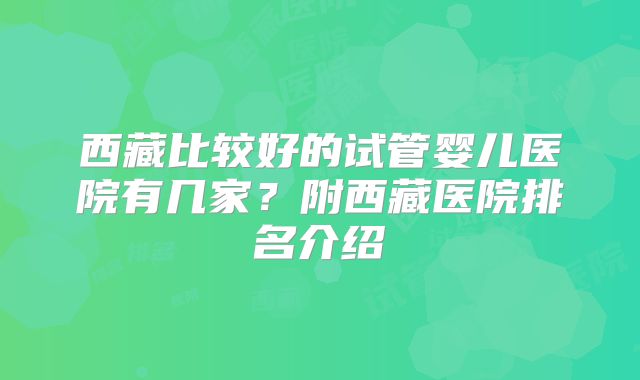 西藏比较好的试管婴儿医院有几家？附西藏医院排名介绍