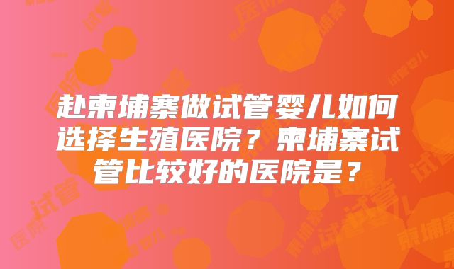 赴柬埔寨做试管婴儿如何选择生殖医院?柬埔寨试管比较好的医院是?