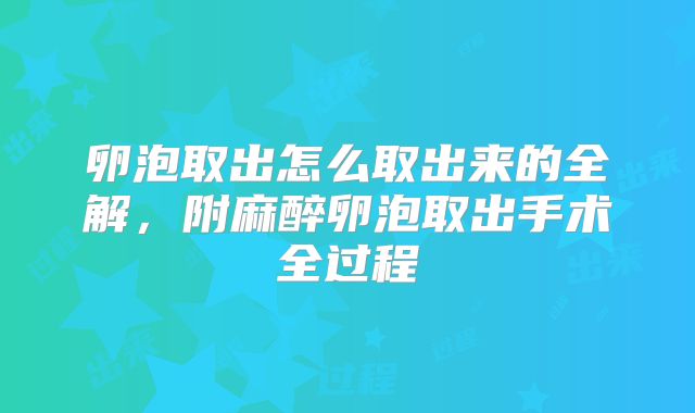 卵泡取出怎么取出来的全解，附麻醉卵泡取出手术全过程