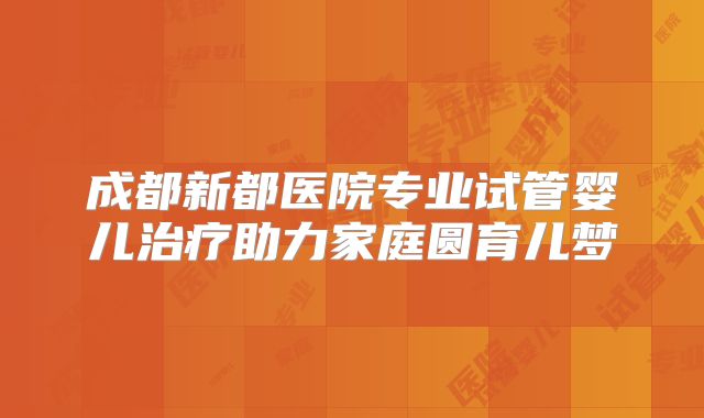 成都新都医院专业试管婴儿治疗助力家庭圆育儿梦