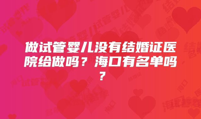 做试管婴儿没有结婚证医院给做吗？海口有名单吗？