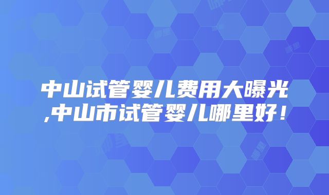 中山试管婴儿费用大曝光,中山市试管婴儿哪里好！