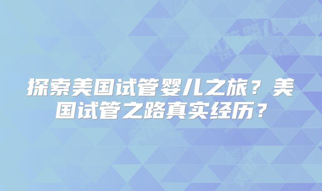 探索美国试管婴儿之旅?美国试管之路真实经历?