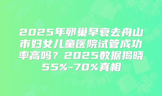 2025年卵巢早衰去舟山市妇女儿童医院试管成功率高吗？2025数据揭晓55%-70%真相