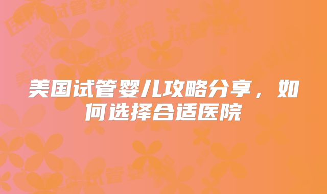 美国试管婴儿攻略分享，如何选择合适医院