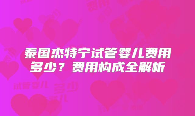 泰国杰特宁试管婴儿费用多少？费用构成全解析