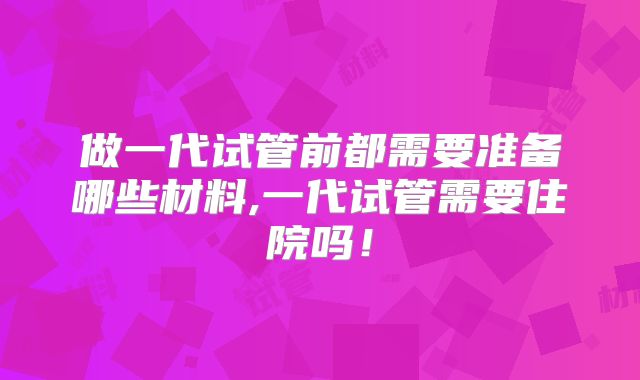 做一代试管前都需要准备哪些材料,一代试管需要住院吗!