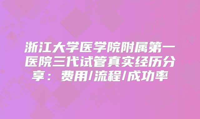 浙江大学医学院附属第一医院三代试管真实经历分享：费用/流程/成功率