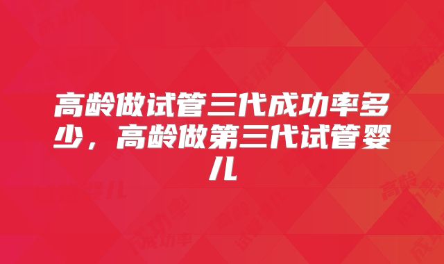 高龄做试管三代成功率多少，高龄做第三代试管婴儿