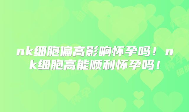 nk细胞偏高影响怀孕吗!nk细胞高能顺利怀孕吗!