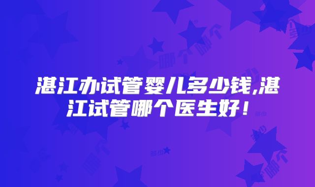 湛江办试管婴儿多少钱,湛江试管哪个医生好！