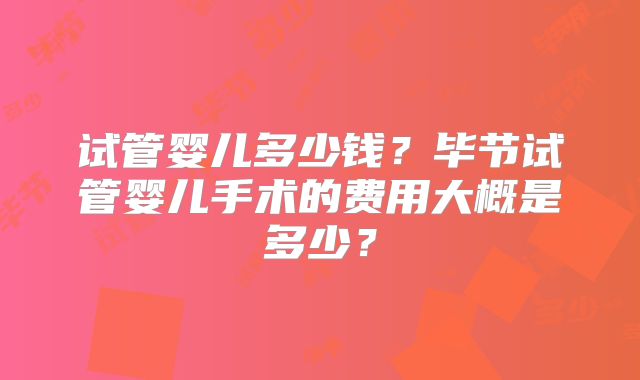 试管婴儿多少钱？毕节试管婴儿手术的费用大概是多少？