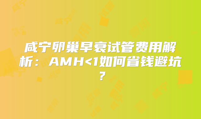 咸宁卵巢早衰试管费用解析：AMH<1如何省钱避坑？