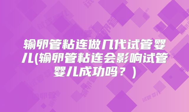 输卵管粘连做几代试管婴儿(输卵管粘连会影响试管婴儿成功吗？)