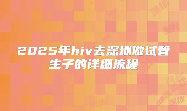 2025年hiv去深圳做试管生子的详细流程